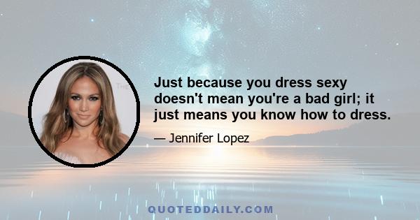 Just because you dress sexy doesn't mean you're a bad girl; it just means you know how to dress.