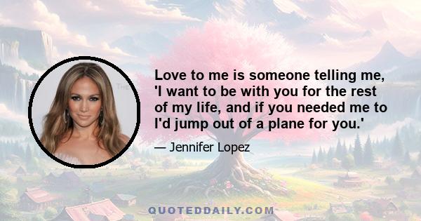 Love to me is someone telling me, 'I want to be with you for the rest of my life, and if you needed me to I'd jump out of a plane for you.'