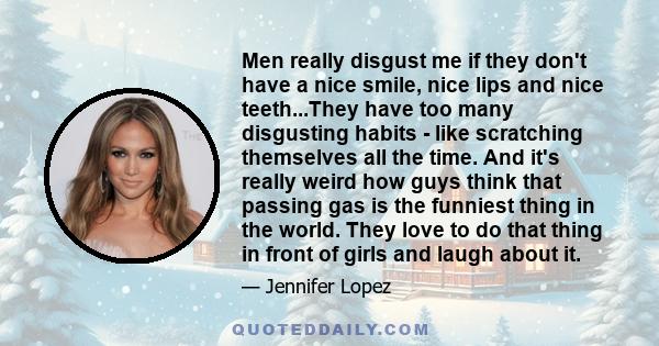 Men really disgust me if they don't have a nice smile, nice lips and nice teeth...They have too many disgusting habits - like scratching themselves all the time. And it's really weird how guys think that passing gas is