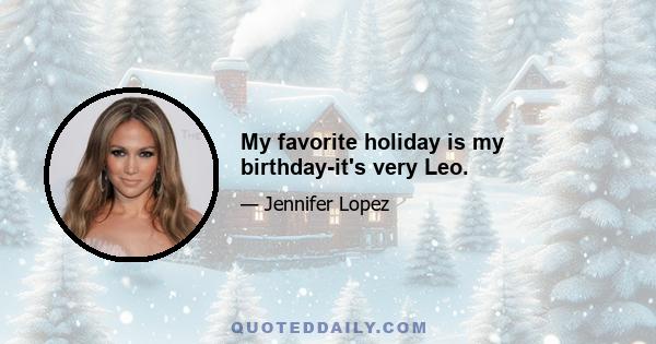 My favorite holiday is my birthday-it's very Leo.