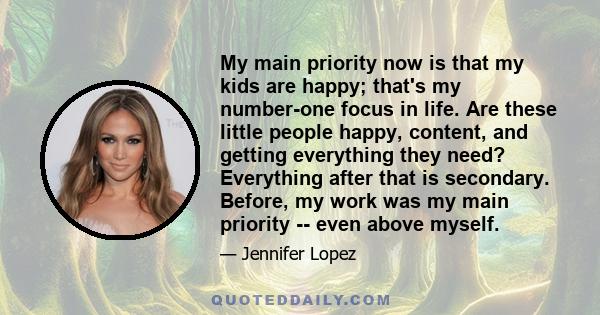 My main priority now is that my kids are happy; that's my number-one focus in life. Are these little people happy, content, and getting everything they need? Everything after that is secondary. Before, my work was my