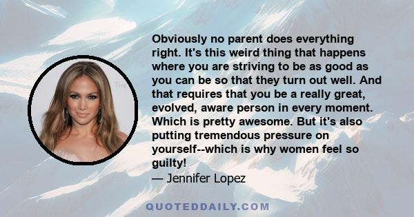 Obviously no parent does everything right. It's this weird thing that happens where you are striving to be as good as you can be so that they turn out well. And that requires that you be a really great, evolved, aware