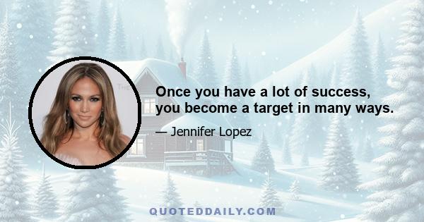 Once you have a lot of success, you become a target in many ways.