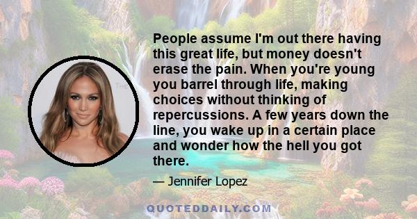 People assume I'm out there having this great life, but money doesn't erase the pain. When you're young you barrel through life, making choices without thinking of repercussions. A few years down the line, you wake up