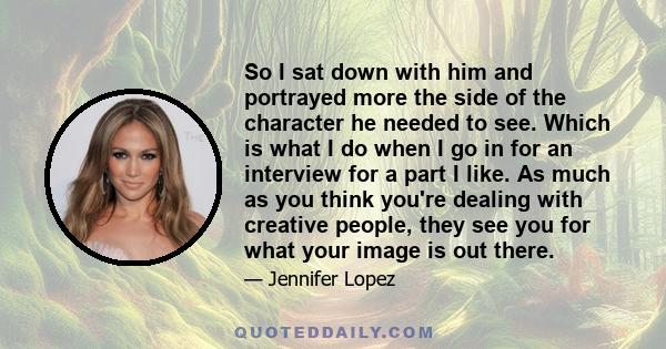 So I sat down with him and portrayed more the side of the character he needed to see. Which is what I do when I go in for an interview for a part I like. As much as you think you're dealing with creative people, they