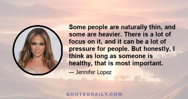 Some people are naturally thin, and some are heavier. There is a lot of focus on it, and it can be a lot of pressure for people. But honestly, I think as long as someone is healthy, that is most important.