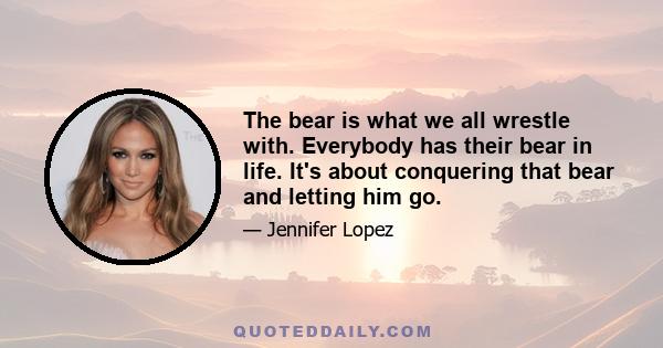 The bear is what we all wrestle with. Everybody has their bear in life. It's about conquering that bear and letting him go.