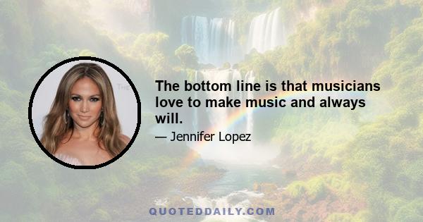 The bottom line is that musicians love to make music and always will.