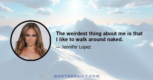 The weirdest thing about me is that I like to walk around naked.