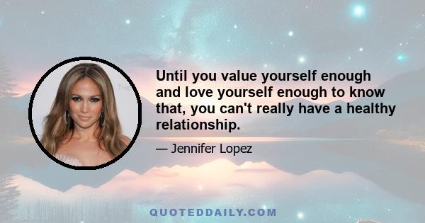 Until you value yourself enough and love yourself enough to know that, you can't really have a healthy relationship.