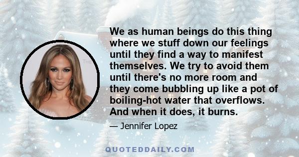 We as human beings do this thing where we stuff down our feelings until they find a way to manifest themselves. We try to avoid them until there's no more room and they come bubbling up like a pot of boiling-hot water