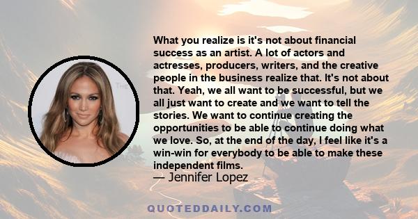 What you realize is it's not about financial success as an artist. A lot of actors and actresses, producers, writers, and the creative people in the business realize that. It's not about that. Yeah, we all want to be