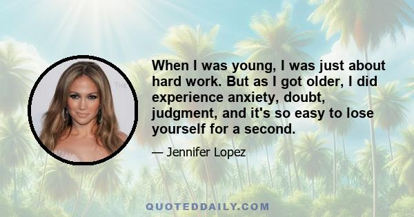 When I was young, I was just about hard work. But as I got older, I did experience anxiety, doubt, judgment, and it's so easy to lose yourself for a second.