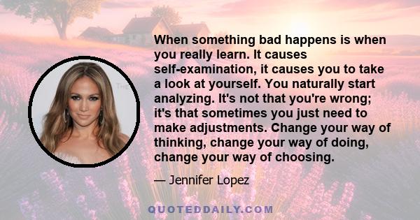 When something bad happens is when you really learn. It causes self-examination, it causes you to take a look at yourself. You naturally start analyzing. It's not that you're wrong; it's that sometimes you just need to