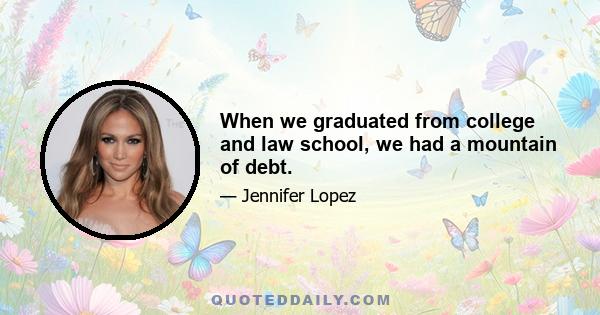 When we graduated from college and law school, we had a mountain of debt.