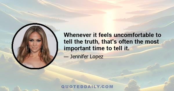 Whenever it feels uncomfortable to tell the truth, that's often the most important time to tell it.