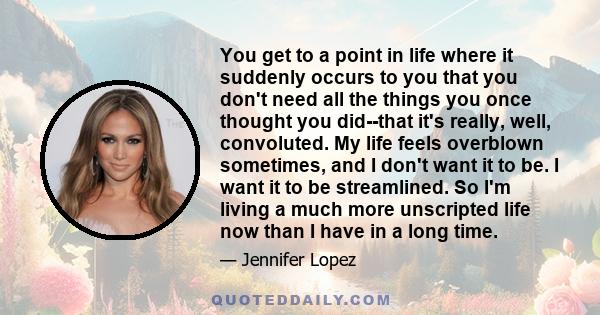 You get to a point in life where it suddenly occurs to you that you don't need all the things you once thought you did--that it's really, well, convoluted. My life feels overblown sometimes, and I don't want it to be. I 