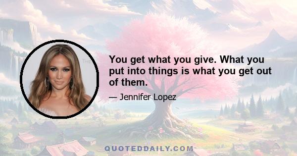 You get what you give. What you put into things is what you get out of them.