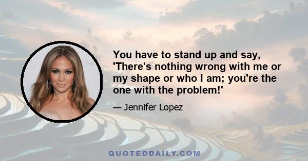 You have to stand up and say, 'There's nothing wrong with me or my shape or who I am; you're the one with the problem!'