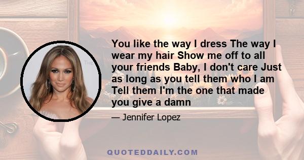 You like the way I dress The way I wear my hair Show me off to all your friends Baby, I don't care Just as long as you tell them who I am Tell them I'm the one that made you give a damn