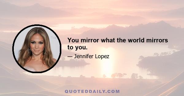 You mirror what the world mirrors to you.