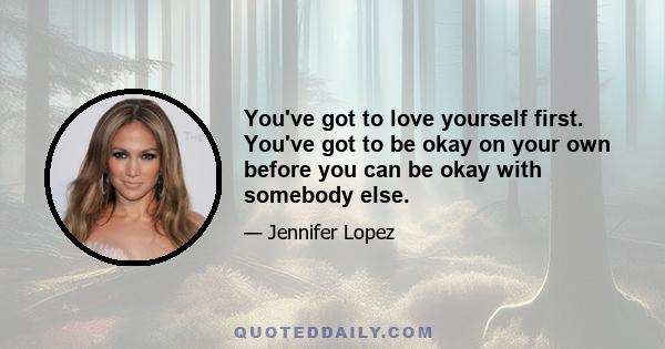 You've got to love yourself first. You've got to be okay on your own before you can be okay with somebody else.