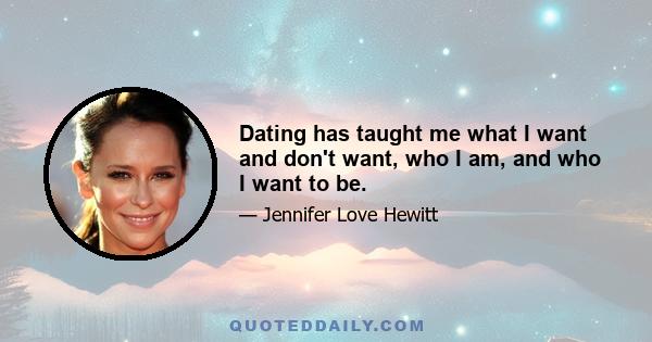 Dating has taught me what I want and don't want, who I am, and who I want to be.