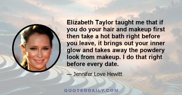 Elizabeth Taylor taught me that if you do your hair and makeup first then take a hot bath right before you leave, it brings out your inner glow and takes away the powdery look from makeup. I do that right before every