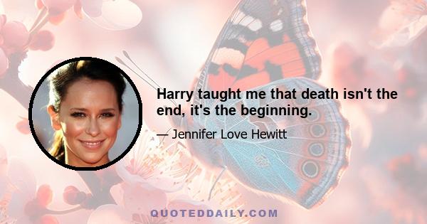 Harry taught me that death isn't the end, it's the beginning.