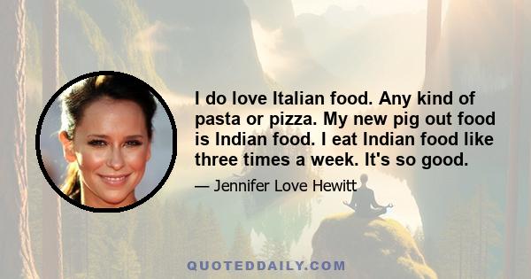 I do love Italian food. Any kind of pasta or pizza. My new pig out food is Indian food. I eat Indian food like three times a week. It's so good.