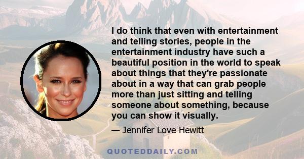 I do think that even with entertainment and telling stories, people in the entertainment industry have such a beautiful position in the world to speak about things that they're passionate about in a way that can grab