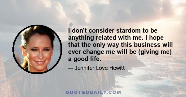 I don't consider stardom to be anything related with me. I hope that the only way this business will ever change me will be (giving me) a good life.