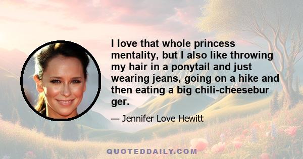 I love that whole princess mentality, but I also like throwing my hair in a ponytail and just wearing jeans, going on a hike and then eating a big chili-cheesebur ger.