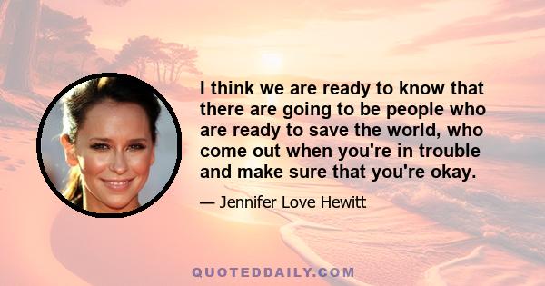 I think we are ready to know that there are going to be people who are ready to save the world, who come out when you're in trouble and make sure that you're okay.