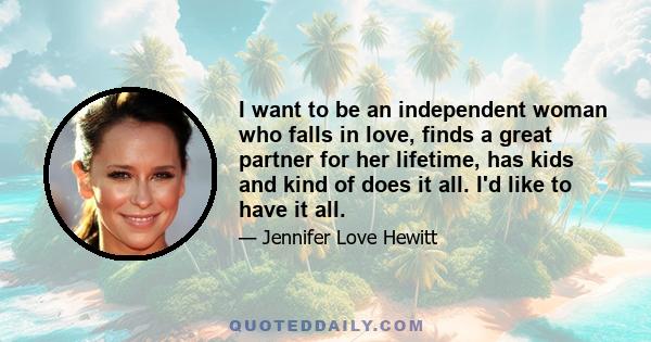 I want to be an independent woman who falls in love, finds a great partner for her lifetime, has kids and kind of does it all. I'd like to have it all.