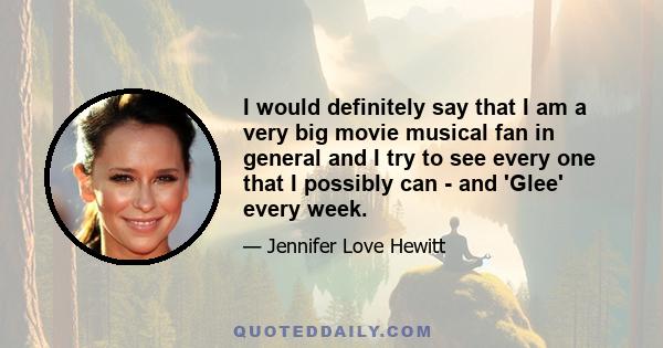 I would definitely say that I am a very big movie musical fan in general and I try to see every one that I possibly can - and 'Glee' every week.