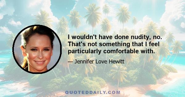 I wouldn't have done nudity, no. That's not something that I feel particularly comfortable with.