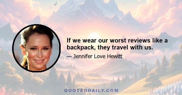 If we wear our worst reviews like a backpack, they travel with us.