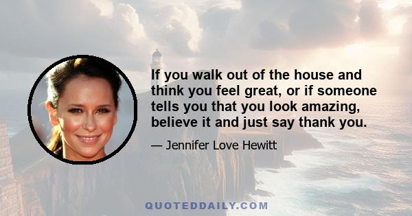 If you walk out of the house and think you feel great, or if someone tells you that you look amazing, believe it and just say thank you.