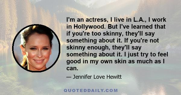 I'm an actress, I live in L.A., I work in Hollywood. But I've learned that if you're too skinny, they'll say something about it. If you're not skinny enough, they'll say something about it. I just try to feel good in my 