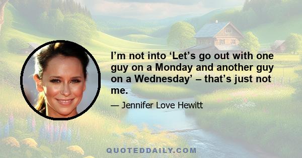 I’m not into ‘Let’s go out with one guy on a Monday and another guy on a Wednesday’ – that’s just not me.