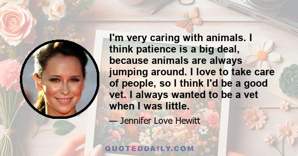 I'm very caring with animals. I think patience is a big deal, because animals are always jumping around. I love to take care of people, so I think I'd be a good vet. I always wanted to be a vet when I was little.