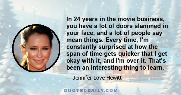 In 24 years in the movie business, you have a lot of doors slammed in your face, and a lot of people say mean things. Every time, I'm constantly surprised at how the span of time gets quicker that I get okay with it,