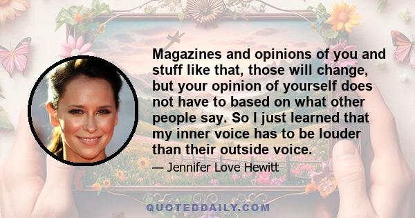 Magazines and opinions of you and stuff like that, those will change, but your opinion of yourself does not have to based on what other people say. So I just learned that my inner voice has to be louder than their