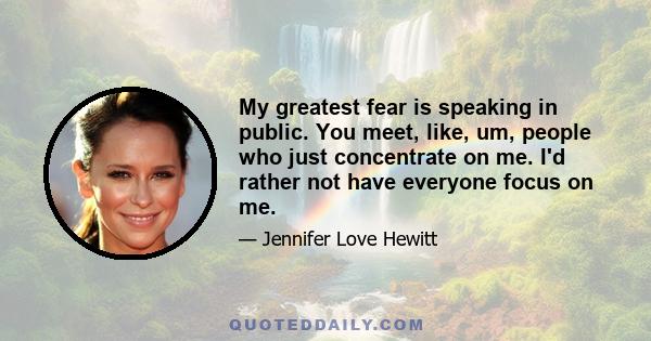 My greatest fear is speaking in public. You meet, like, um, people who just concentrate on me. I'd rather not have everyone focus on me.