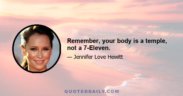 Remember, your body is a temple, not a 7-Eleven.