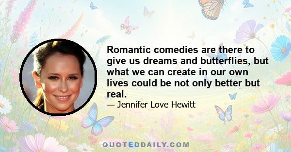 Romantic comedies are there to give us dreams and butterflies, but what we can create in our own lives could be not only better but real.