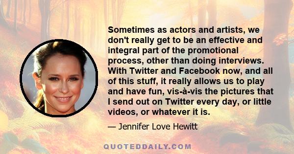 Sometimes as actors and artists, we don't really get to be an effective and integral part of the promotional process, other than doing interviews. With Twitter and Facebook now, and all of this stuff, it really allows