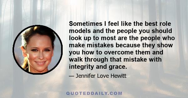 Sometimes I feel like the best role models and the people you should look up to most are the people who make mistakes because they show you how to overcome them and walk through that mistake with integrity and grace.