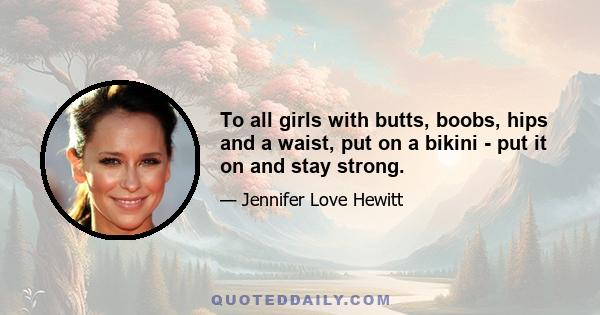 To all girls with butts, boobs, hips and a waist, put on a bikini - put it on and stay strong.